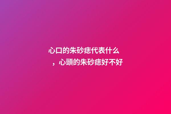 心口的朱砂痣代表什么，心頭的朱砂痣好不好